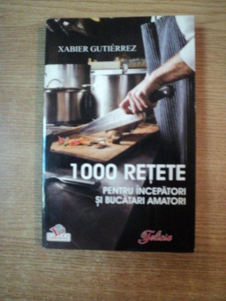 1000 DE RETETE PENTRU INCEPATORI SI BUCATARI AMATORI de XABIER GUTIERREZ , 2008