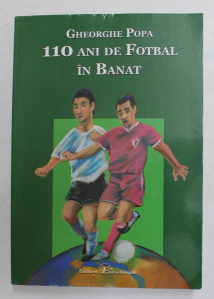 110 ANI DE FOTBAL IN BANAT de GHEORGHE POPA , 1899 - 2009 , APARUTA 2010