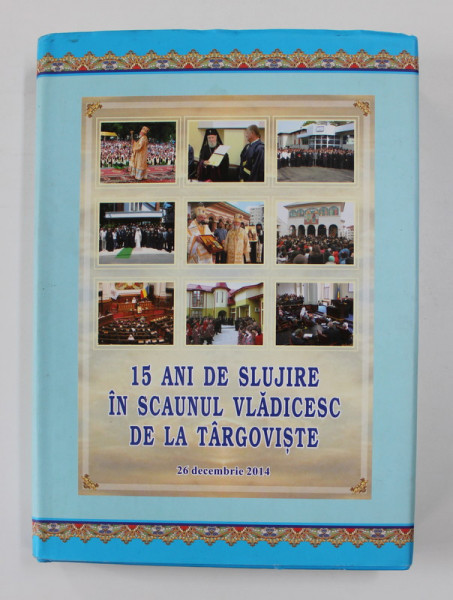 15 ANI DE SLUJIRE IN SCAUNUL VLADICESC DE LA TARGOVISTE , de IOAN STAN ...MARIAN ROBERT PUIESCU , 2014