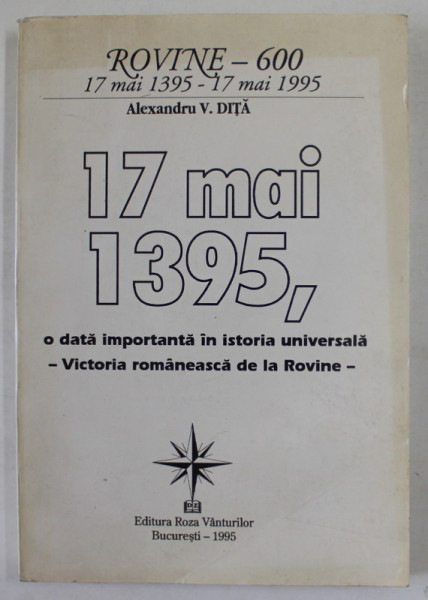 17 MAI 1395 , O  DATA IMPORTANTA IN ISTORIA UNIVERSALA - VICTORIA ROMANEASCA DE LA ROVINE de ALEXANDRU V. DITA , 1995