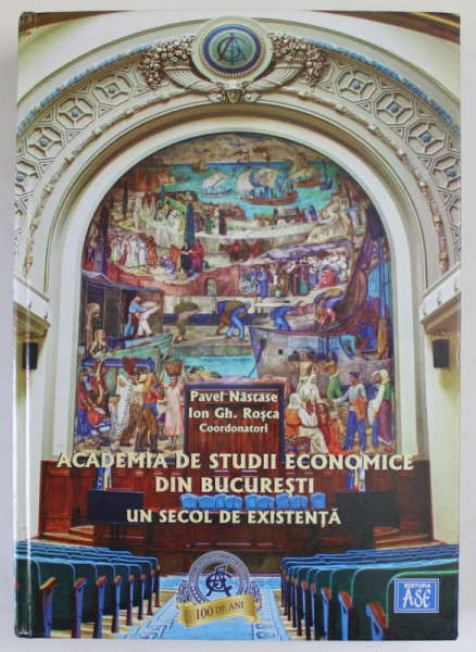 ACADEMIA DE STUDII ECONOMICE DIN BUCURESTI , UN SECOL DE EXISTENTA , coordonatori PAVEL NASTASE si ION GH. ROSCA ,2013