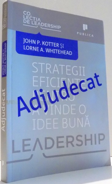 ADJUDECAT, STRATEGII EFICIENTE PENTRU A VINDE O IDEE BUNA de JOHN P. KOTTER, LORNE A. WHITEHEAD , 2012