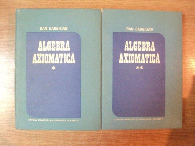 ALGEBRA AXIOMATICA , VOL. I - II de DAN BARBILIAN , Bucuresti 1988
