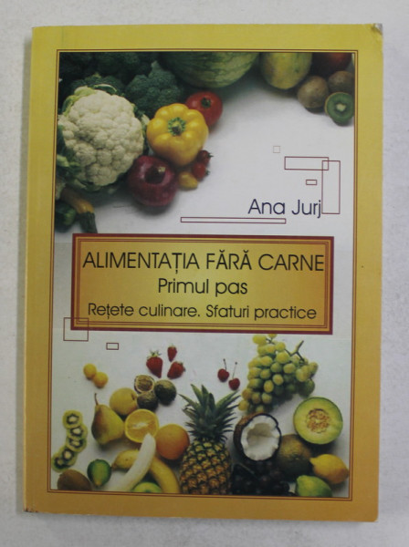 ALIMENTATIA FARA CARNE - PRIMUL PAS - RETETE CULINARE , SFATURI PRACTICE de ANA JURJ , 2005