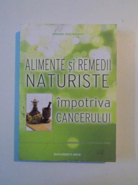 ALIMENTE SI REMEDII NATURISTE IMPOTRIVA CANCERULUI de ANDREI MOLDOVAN , 2012