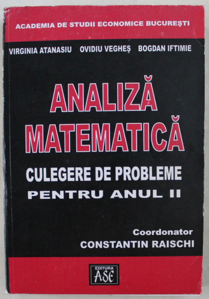 ANALIZA MATEMATICA  - CULEGERE DE PROBLEME PENTRU ANUL II de VIRGINIA ATANASIU ...BOGDAN IFTIMIE , coordonator CONSTATIN RAISCHI , 2001
