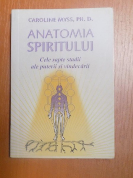 ANATOMIA SPIRITULUI , CELE SAPTE STADII ALE PUTERII SI VINDECARII de CAROLINE MYSS , PH. D. , 2006