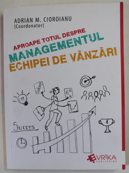 APROAPE TOTUL DESPRE MANAGEMENTUL ECHIPEI DE VANZARI , coordonator ADRIAN M. CIOROIANU , 2019