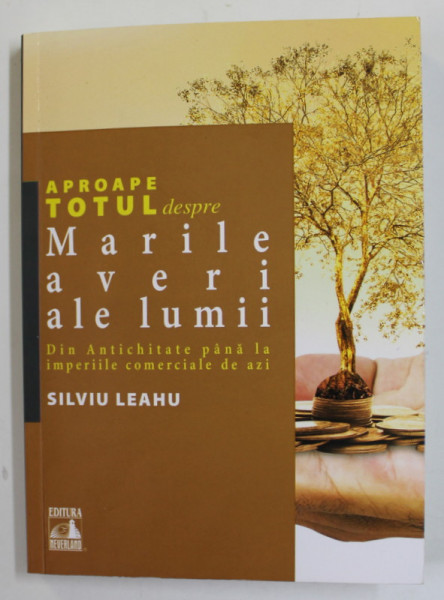 APROAPE TOTUL DESPRE MARILE AVERI ALE LUMII - DIN ANTICHITATE PANA LA IMPERIILE COMERCIALE DE AZI de SILVIU LEAHU , 2021 , PREZINTA SUBLINIERI CU CREIONUL SI PIXUL *