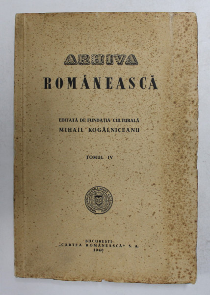 ARHIVA ROMANEASCA - EDITATA DE FUNDATIA CULTURALA ' MIHAIL KOGALNICEANU ' , TOMUL IV , 1940