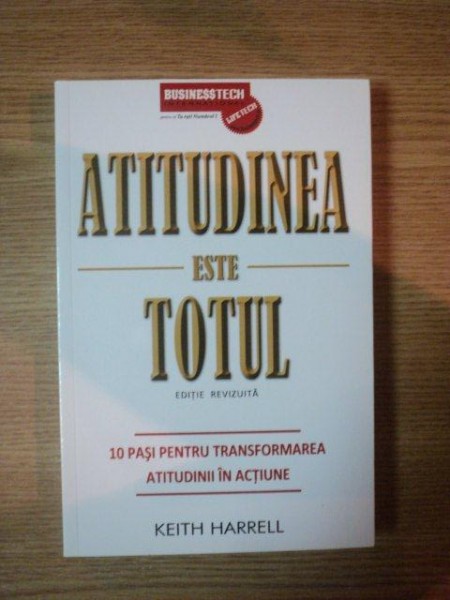 ATITUDINEA ESTE TOTUL, 10 PASI PENTRU TRANSFORMAREA ATITUDINII IN ACTIUNE de KEITH HARELL