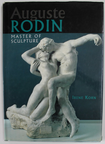 AUGUSTE RODIN , MASTER OF SCULPTURE by IRENE KORN , 1997