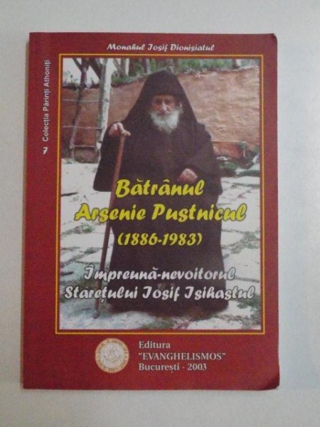 BATRANUL ARSENIE PUSTNICUL ( 1886 - 1983 ) , IMPREUNA - NEVOITORUL STARETULUI IOSIF ISIHASTUL de IOSIF DIONISIATUL , 2003