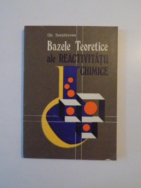 BAZELE TEORETICE ALE REACTIVITATII CHIMICE de GH. SURPATEANU , BUCURESTI 1982