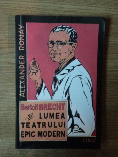 BERTOLT BRECHT SI LUMEA TEATRULUI EPIC MODERN de ALEXANDER RONAY , Bucuresti 2002