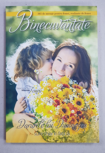 BINECUVANTATE  - DARURILE LUI DUMNEZEU SUNT CHIAR IN FATA TA  - 365 DE MESAJE PENTRU FEMEI , REALIZATE DE FEMEI , 2013