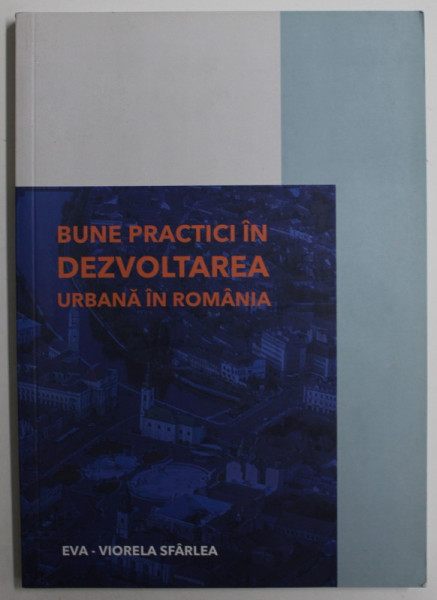 BUNE PRACTICI IN DEZVOLTAREA URBANA IN ROMANIA de EVA - VIORELA SFARLEA