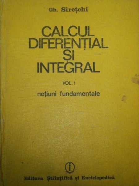 CALCUL DIFERENTIAL SI INTEGRAL , NOTIUNI FUNDAMENTALE de GH. SIRETCHI  VOL.I