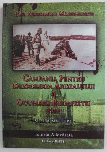 CAMPANIA PENTRU DEZROBIREA ARDEALULUI SI OCUPAREA  BUDAPESTEI 1919 SI ALTE MARTURII de GENERAL GHEORGHE MALDARESCU , 2009