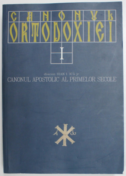 CANONUL ORTODOXIEI, VOL I: CANONUL APOSTOLIC AL PRIMELOR SECOLE de DIACON IOAN I. ICA JR.  2008