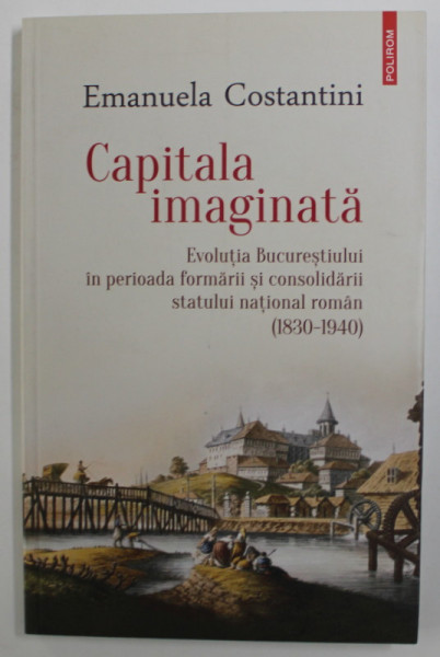 CAPITALA IMAGINATA - EVOLUTIA BUCURESTIULUI IN PERIOADA FORMARII SI CONSOLIDARII STATULUI NATIONAL ROMAN ( 1830 - 1840 ) de EMANUELA CONSTANTINI , 2019