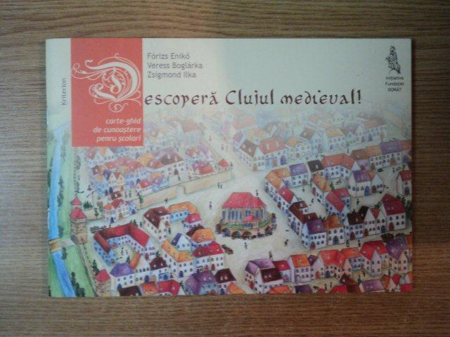 CARTE-GHID DE CUNOASTERE PENTRU SCOLARI . DESCOPERA CLUJUL MEDIEVAL ! FORIZS ENIKO , VERESS BOGLARKA , ZSIGMOND ILKA , 2011