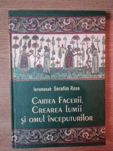 CARTEA FACERII , CREAREA LUMII SI OMUL INCEPUTURILOR de SERAFIM ROSE , EDITIA A II A 2011