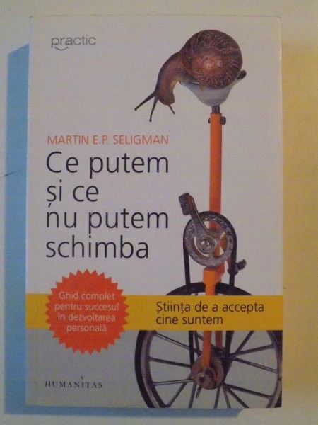 CE PUTEM SI CE NU PUTEM SCHIMBA , GHID COMPLET PENTRU SUCCESUL IN DEZVOLTAREA PERSONALA , STIINTA DE A ACCEPTA CINE SUNTEM de MARTIN E. P. SELIGMAN , 2013