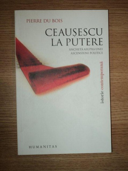 CEAUSESCU LA PUTERE . ANCHETA ASUPRA UNEI ASCENSIUNI POLITICE  de PIERRE DU BOIS ,  2008
