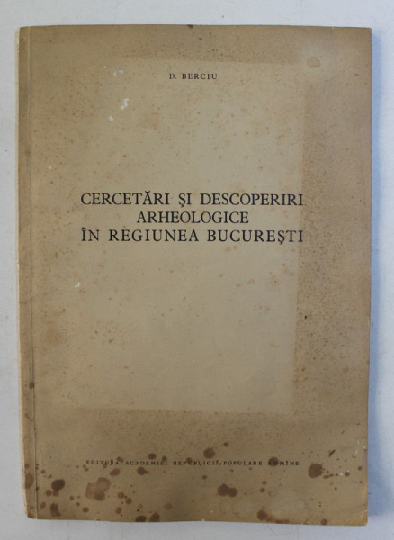 CERCETARI SI DESCOPERIRI ARHEOLOGICE IN REGIUNEA BUCURESTI de D. BERCIU , 1956 , PREZINTA PETE SI URME DE UZURA  CARE NU AFECTEAZA TEXTUL *