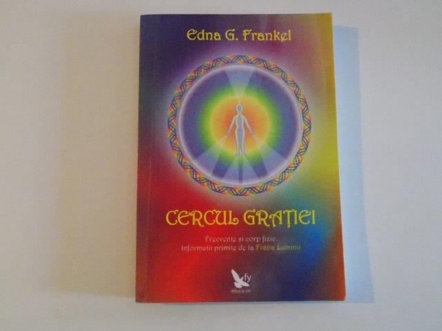 CERCUL GRATIEI , FRECVENTE SI CORP FIZIC , INFORMATII PRIMITE DE LA FRATIA LUMINII de EDNA G. FRANKEL , 2009 *PREZINTA SUBLINIERI IN TEXT
