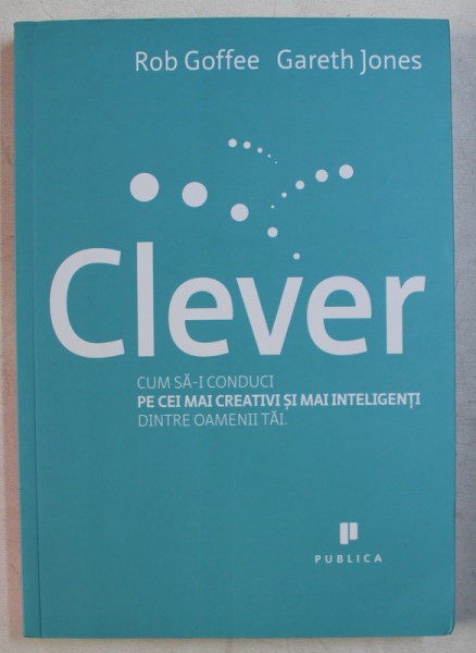 CLEVER  - CUM SA - I CONDUCI PE CEI MAI INTELIGENTI DINTRE OAMENII TAI de ROB GOFFEE si GARETH JONES , 2011