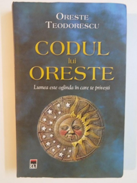 CODUL LUI ORESTE. LUMEA ESTE OGLINDA IN CARE TE PRIVESTI de ORESTE TEODORESCU  2010