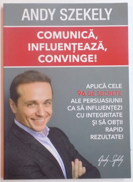 COMUNICA , INFLUENTEAZA , CONVINGE ! PLICA 96 DE SECRETE ALE PERSUASIUNII CA SA INFLUENTEZI CU INTEGRITATE SI SA OBTII RAPID REZULTATE ! de ANDY SZKELY , 2013