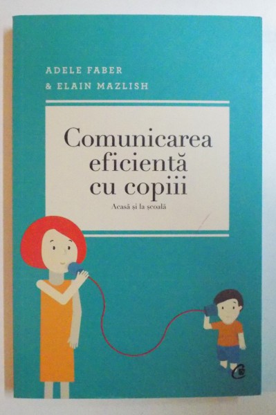 COMUNICAREA EFICIENTA CU COPII , ACASA SI LA SCOALA de ADELE FABER &amp;amp; ELAIN MAZLISH , EDITIA A IV A , 2013