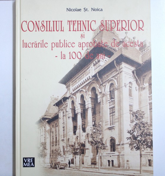 CONSILIUL TEHNIC SUPERIOR SI LUCRARILE PUBLICE APROBATE DE ACESTA - LA 100 DE ANI - de NICOLAE ST. NOICA , 2018