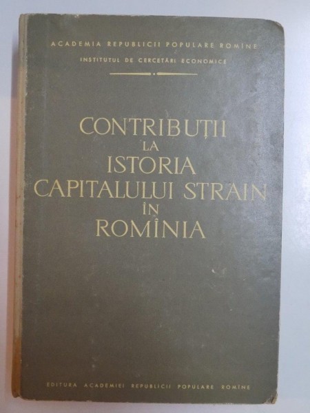 CONTIBUTII LA ISTORIA CAPITALULUI STRAIN IN ROMANIA DE LA SFARSITUL PRIMULUI RABOI MONDIAL PANA LA IESIREA DIN CRIZA ECONOMICA DIN 1929 - 1933 de COSTIN MURGESCU... MIHAI STEFAN , 1960