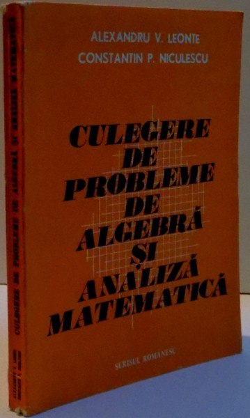CULEGERE DE PROBLEME DE ALGEBRA SI ANALIZA MATEMATICA , de ALEXANDRU V. LEONTE , CONSTANTIN P. NICULESCU , 1984