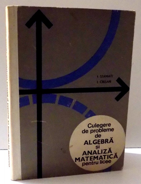 CULEGERE DE PROBLEME DE ALGEBRA SI ANALIZA MATEMATICA PENTRU LICEE de I. STAMATE si I. CRISAN, 1969 *PREZINTA SUBLINIERI IN TEXT