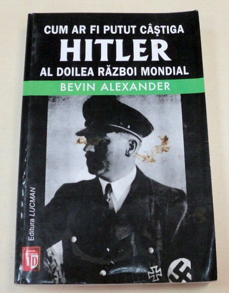 CUM AR FI PUTUT CASTIGA HITLER AL DOILEA RAZBOI MONDIAL-BEVIN ALEXANDER