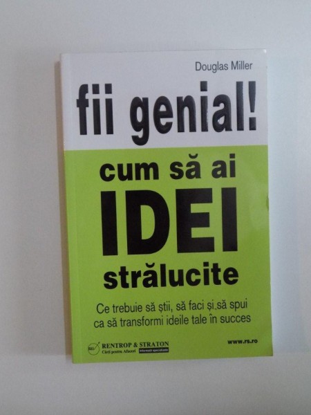 CUM SA AI IDEI STRALUCITE , CE TREBUIE SA STII , SA FACI SI SA SPUI CA SA TRANSFORMI IDEILE TALE IN SUCCES de DOUGLAS MILLER