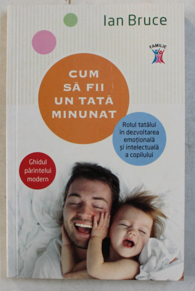 CUM SA FII UN TATA MINUNAT , GHIDUL PARINTELUI MODERN , ROLUL TATALUI IN DEZVOLTAREA EMOTIONALA SI INTELECTUALA A COPILULUI de IAN BRUCE , 2013