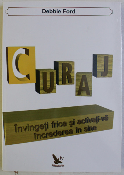 CURAJ - INVINGETI FRICA SI ACTIVATI - VA INCREDEREA IN SINE de DEBBIE FORD  , 2013 *PREZINTA SUBLINIERI IN TEXT