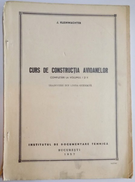 CURS DE CONSTRUCTIA AVIONELOR , COMPLETARI LA VOLUMUL I SI II de J. KLEINWACHTER , TRADUCERE IN LIMBA GERMANA , 1957