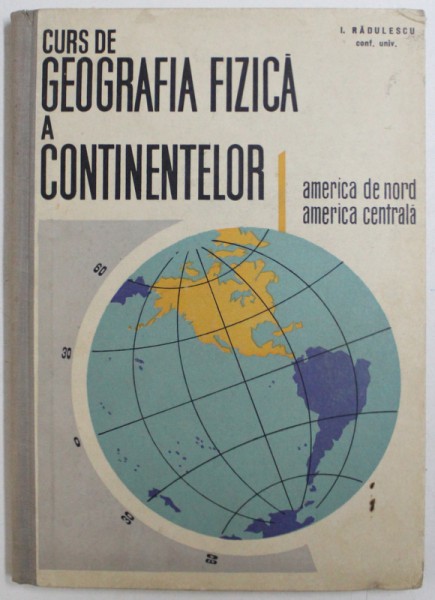 CURS DE GEOGRAFIA FIZICA A CONTINENTELOR - AMERICA DE NORD - AMERICA CENTRALA de ION RADULESCU, 1963