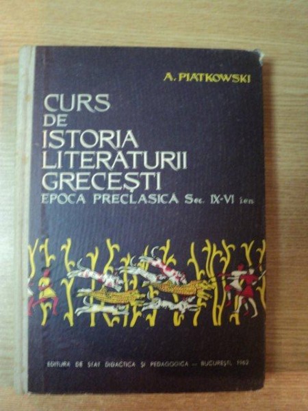CURS DE ISTORIA LITERATURII GRECESTI , EPOCA PRECLASICA SEC. IX - VI i.e.n. de A. PIATKOWSKI , Bucuresti 1962 * COPERTA UZATA