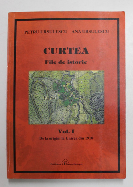 CURTEA - FILE DE ISTORIE , VOLUMUL I - DE LA ORIGINI LA UNIREA DIN 1918 de PETRU URSULESCU si ANA URSULESCU , 2011