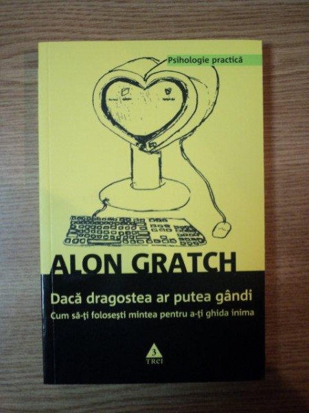 DACA DRAGOSTEA AR PUTEA GANDI , CUM SA-TI FOLOSESTI MINTEA PENTRU A-TI GHIDA INIMA de ALON GRATCH , 2010