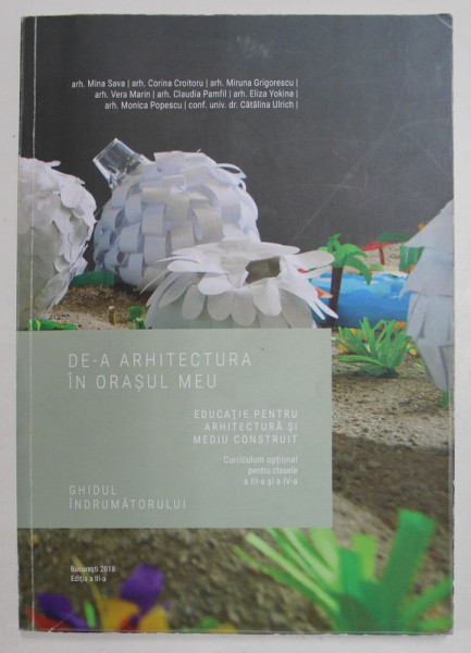 DE -A ARHITECTURA IN ORASUL MEU - EDUCATIE PENTRU ARHITECTURA SI MEDIU CONSTRUIT , CURRICULUM OPTIONAL PENTRU CLASELE A- III -A si A - IV -A - GHIDUL INDRUMATORULUI de ARH. MINA SAVA ....CATALINA ULRICH , 2018