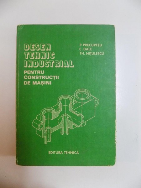 DESEN TEHNIC INDUSTRIAL PENTRU CONSTRUCTII DE MASINI de P. PRECUPETU...TH. NITULESCU 1982